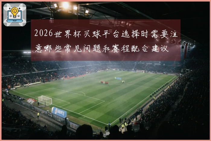 2026世界杯买球平台选择时需要注意哪些常见问题和赛程配合建议