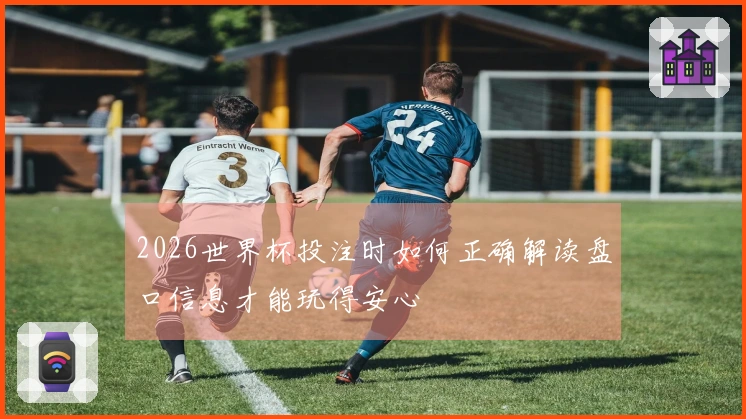 2026世界杯投注时如何正确解读盘口信息才能玩得安心